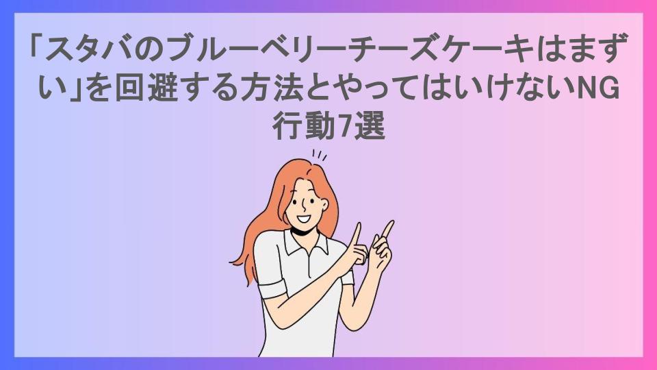 「スタバのブルーベリーチーズケーキはまずい」を回避する方法とやってはいけないNG行動7選